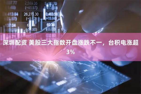 深圳配资 美股三大指数开盘涨跌不一，台积电涨超3%