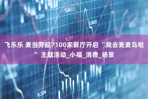 飞乐乐 麦当劳超7100家餐厅开启 “我去麦麦岛啦” 主题活动_小福_消费_场景