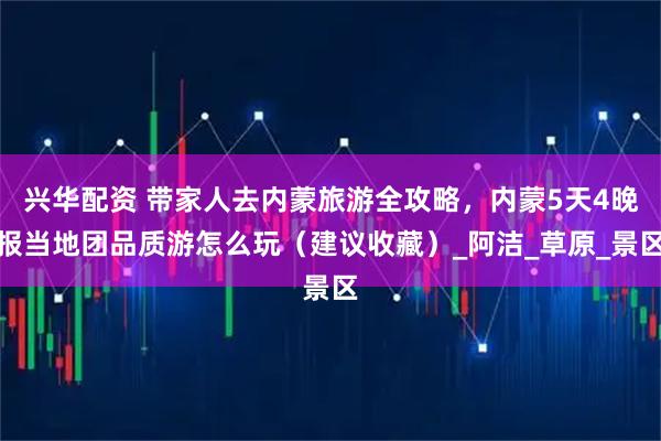 兴华配资 带家人去内蒙旅游全攻略，内蒙5天4晚报当地团品质游怎么玩（建议收藏）_阿洁_草原_景区