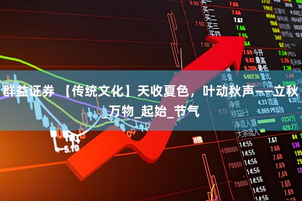 群益证券 【传统文化】天收夏色，叶动秋声——立秋_万物_起始_节气