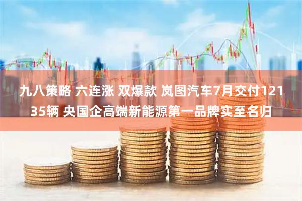 九八策略 六连涨 双爆款 岚图汽车7月交付12135辆 央国企高端新能源第一品牌实至名归