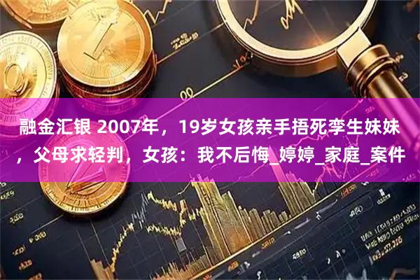 融金汇银 2007年，19岁女孩亲手捂死孪生妹妹，父母求轻判，女孩：我不后悔_婷婷_家庭_案件