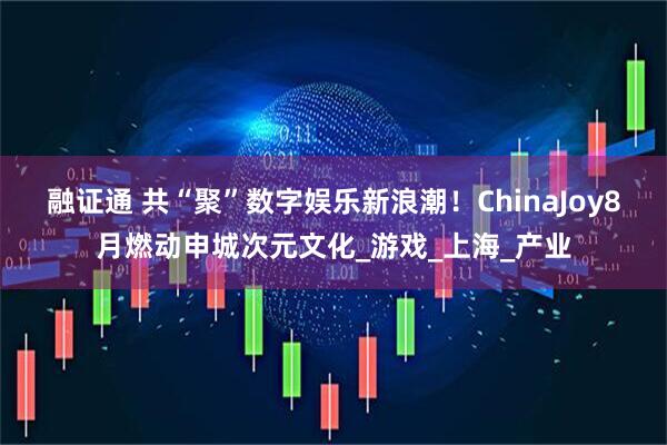 融证通 共“聚”数字娱乐新浪潮！ChinaJoy8月燃动申城次元文化_游戏_上海_产业
