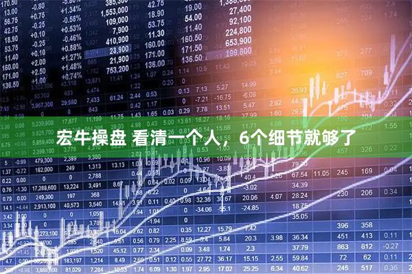 宏牛操盘 看清一个人，6个细节就够了