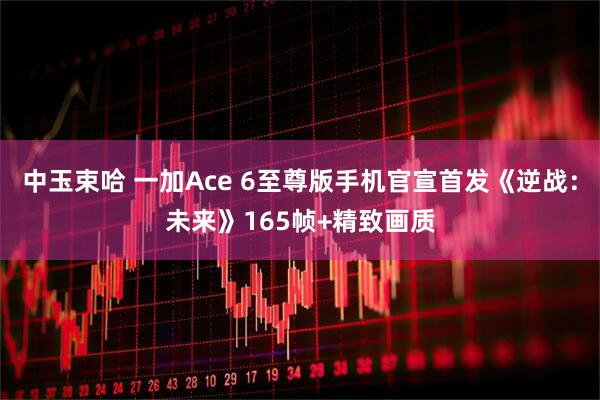中玉束哈 一加Ace 6至尊版手机官宣首发《逆战：未来》165帧+精致画质