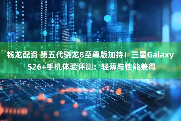 钱龙配资 第五代骁龙8至尊版加持！三星Galaxy S26+手机体验评测：轻薄与性能兼得