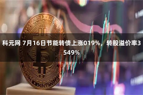 科元网 7月16日节能转债上涨019%，转股溢价率3549%