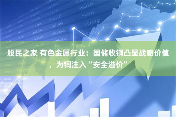 股民之家 有色金属行业：国储收铜凸显战略价值，为铜注入“安全溢价”