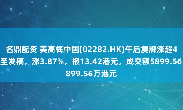 名鼎配资 美高梅中国(02282.HK)午后复牌涨超4%，截至发稿，涨3.87%，报13.42港元，成交额5899.56万港元