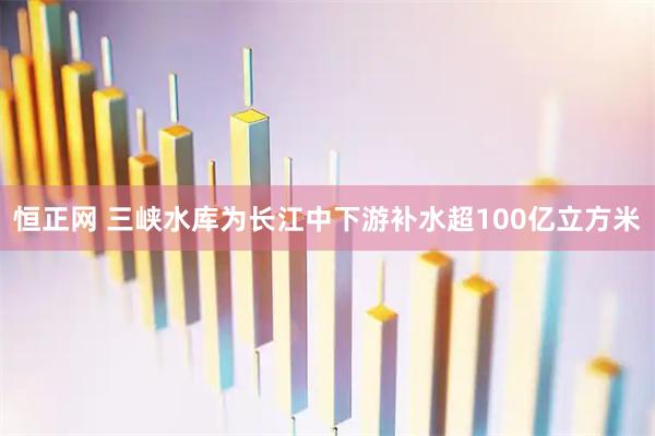 恒正网 三峡水库为长江中下游补水超100亿立方米