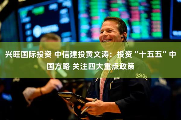 兴旺国际投资 中信建投黄文涛：投资“十五五”中国方略 关注四大重点政策