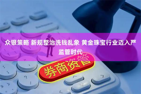 众银策略 新规整治洗钱乱象 黄金珠宝行业迈入严监管时代