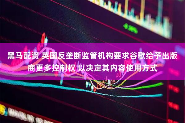 黑马配资 英国反垄断监管机构要求谷歌给予出版商更多控制权 以决定其内容使用方式