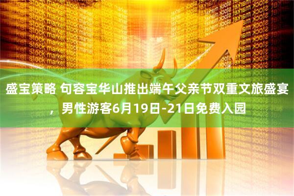 盛宝策略 句容宝华山推出端午父亲节双重文旅盛宴，男性游客6月19日-21日免费入园